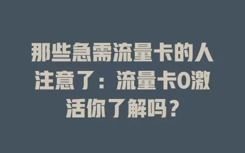 那些急需流量卡的人注意了：流量卡0激活你了解吗？