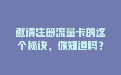 邀请注册流量卡的这个秘诀，你知道吗？