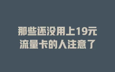 那些还没用上19元流量卡的人注意了