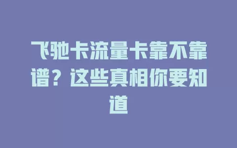 飞驰卡流量卡靠不靠谱？这些真相你要知道
