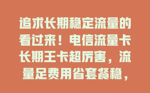 追求长期稳定流量的看过来！电信流量卡长期王卡超厉害，流量足费用省套餐稳，多场景适用，值得拥有！