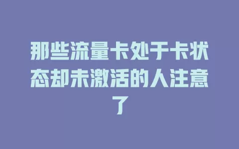 那些流量卡处于卡状态却未激活的人注意了