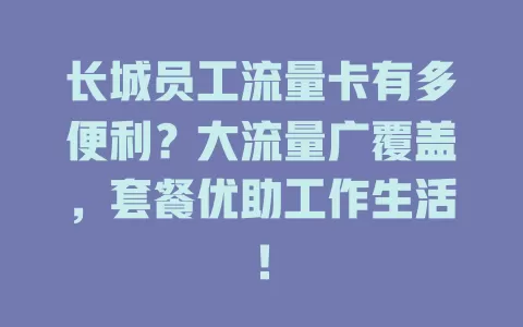 长城员工流量卡有多便利？大流量广覆盖，套餐优助工作生活！