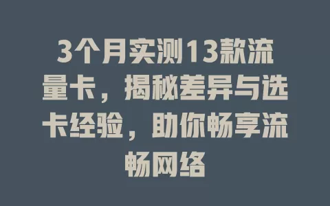 3个月实测13款流量卡，揭秘差异与选卡经验，助你畅享流畅网络