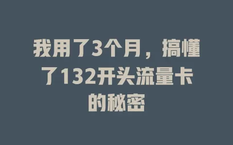 我用了3个月，搞懂了132开头流量卡的秘密