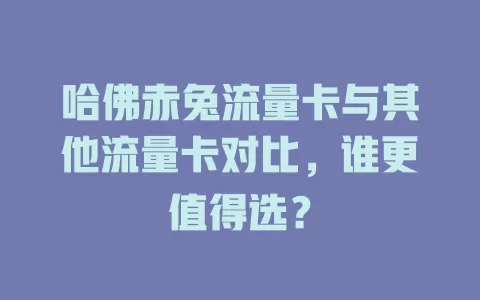 哈佛赤兔流量卡与其他流量卡对比，谁更值得选？
