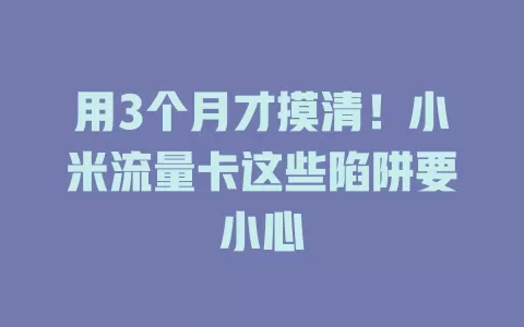 用3个月才摸清！小米流量卡这些陷阱要小心