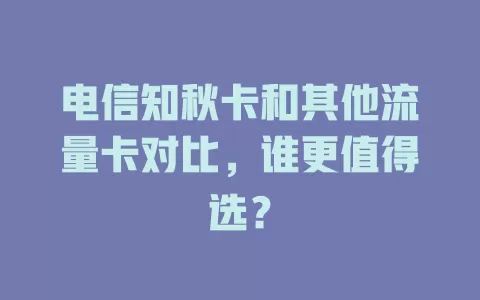 电信知秋卡和其他流量卡对比，谁更值得选？