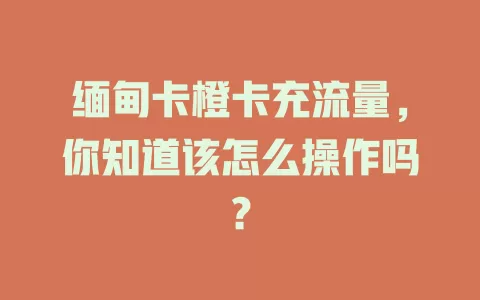 缅甸卡橙卡充流量，你知道该怎么操作吗？