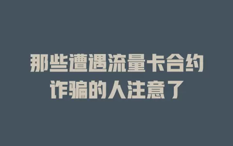 那些遭遇流量卡合约诈骗的人注意了
