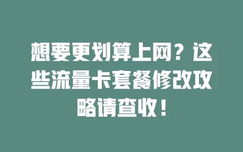 想要更划算上网？这些流量卡套餐修改攻略请查收！