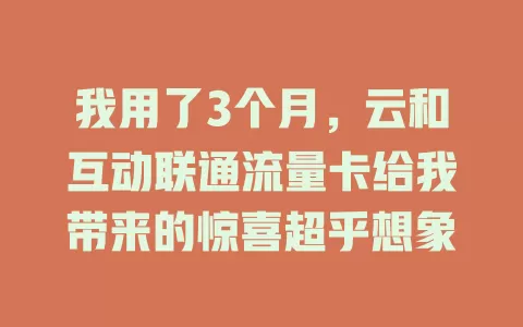 我用了3个月，云和互动联通流量卡给我带来的惊喜超乎想象