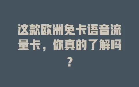 这款欧洲免卡语音流量卡，你真的了解吗？