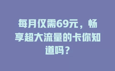 每月仅需69元，畅享超大流量的卡你知道吗？