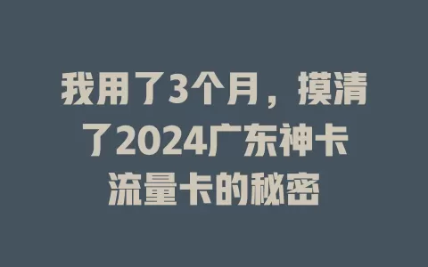 我用了3个月，摸清了2024广东神卡流量卡的秘密