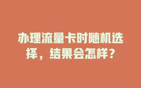 办理流量卡时随机选择，结果会怎样？