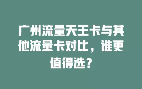 广州流量天王卡与其他流量卡对比，谁更值得选？