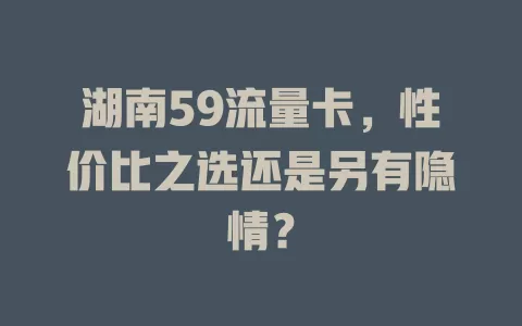 湖南59流量卡，性价比之选还是另有隐情？
