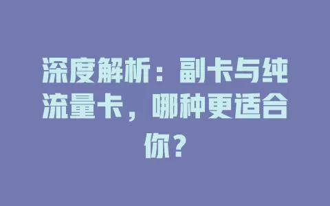 深度解析：副卡与纯流量卡，哪种更适合你？