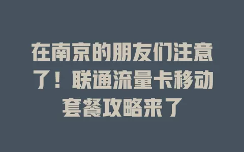 在南京的朋友们注意了！联通流量卡移动套餐攻略来了