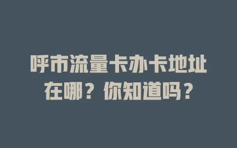 呼市流量卡办卡地址在哪？你知道吗？