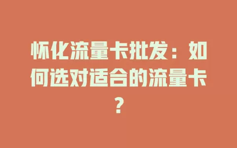 怀化流量卡批发：如何选对适合的流量卡？