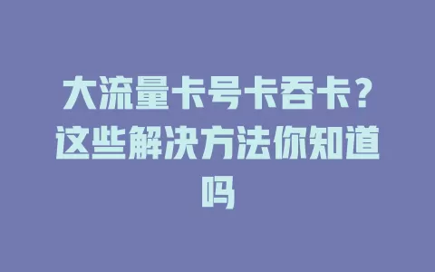 大流量卡号卡吞卡？这些解决方法你知道吗