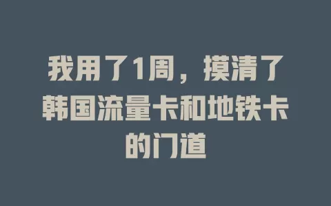 我用了1周，摸清了韩国流量卡和地铁卡的门道