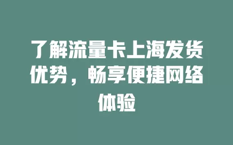 了解流量卡上海发货优势，畅享便捷网络体验