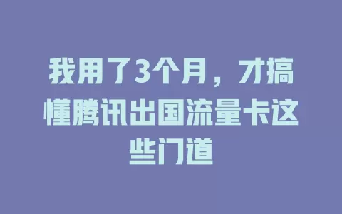 我用了3个月，才搞懂腾讯出国流量卡这些门道