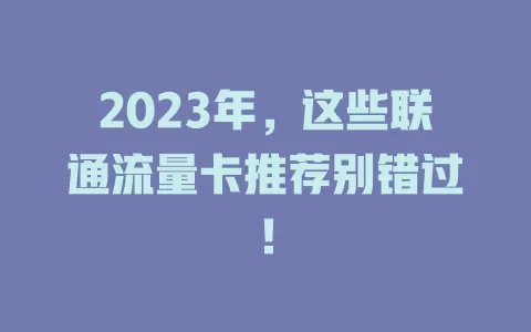 2023年，这些联通流量卡推荐别错过！