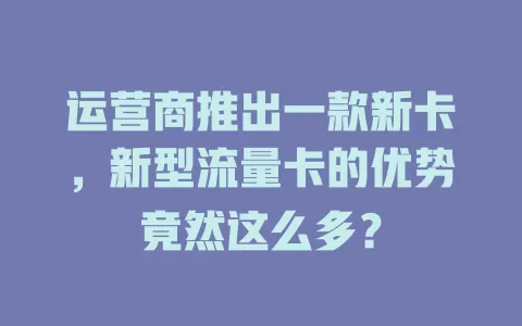 运营商推出一款新卡，新型流量卡的优势竟然这么多？