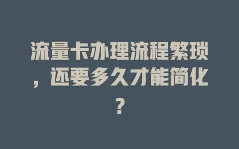 流量卡办理流程繁琐，还要多久才能简化？