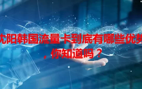 沈阳韩国流量卡到底有哪些优势，你知道吗？