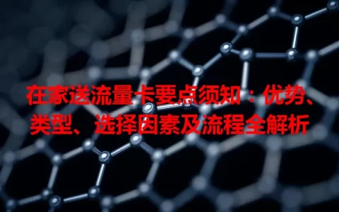 在家送流量卡要点须知：优势、类型、选择因素及流程全解析