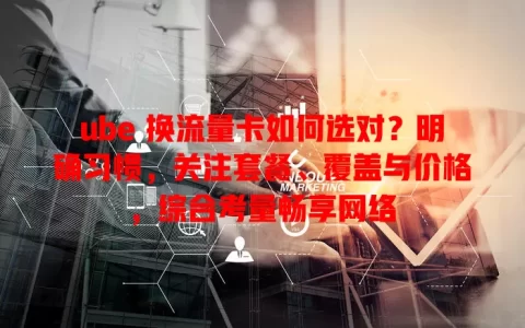 ube 换流量卡如何选对？明确习惯，关注套餐、覆盖与价格，综合考量畅享网络