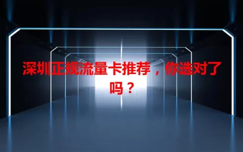 深圳正规流量卡推荐，你选对了吗？