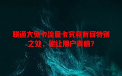 联通大兔卡流量卡究竟有何特别之处，能让用户青睐？