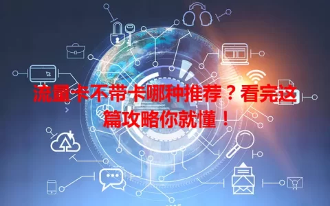 流量卡不带卡哪种推荐？看完这篇攻略你就懂！