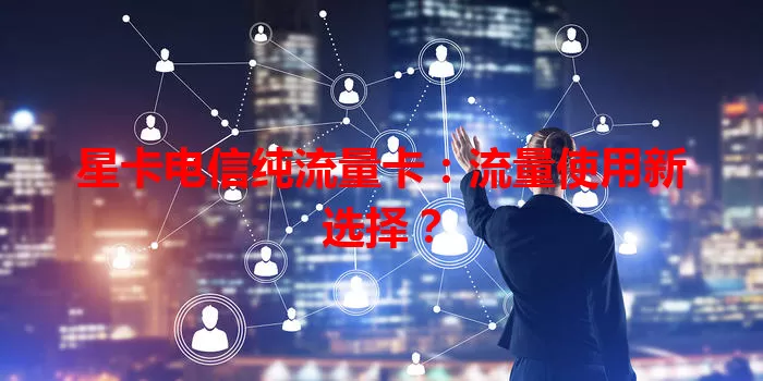 星卡电信纯流量卡:流量使用新选择?