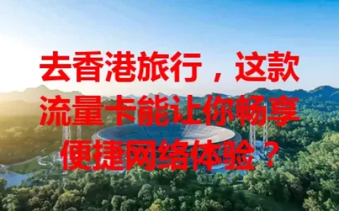 去香港旅行，这款流量卡能让你畅享便捷网络体验？