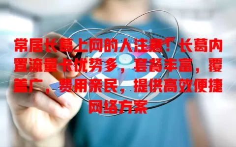 常居长葛上网的人注意！长葛内置流量卡优势多，套餐丰富，覆盖广，费用亲民，提供高效便捷网络方案