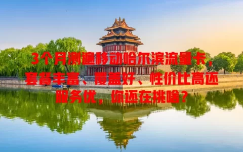 3个月测遍移动哈尔滨流量卡，套餐丰富、覆盖好、性价比高还服务优，你还在挑啥？