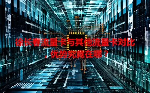 徐长春流量卡与其他流量卡对比，优势究竟在哪？