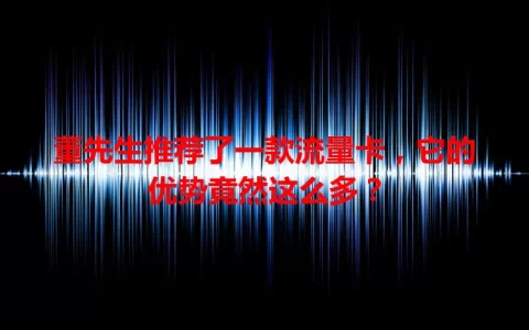 董先生推荐了一款流量卡，它的优势竟然这么多？