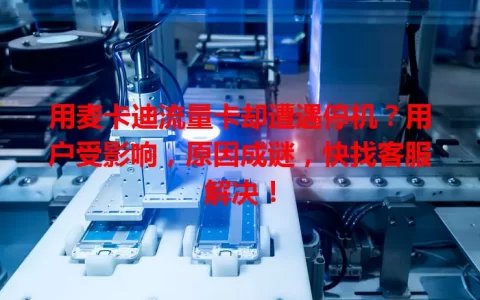 用麦卡迪流量卡却遭遇停机？用户受影响，原因成谜，快找客服解决！