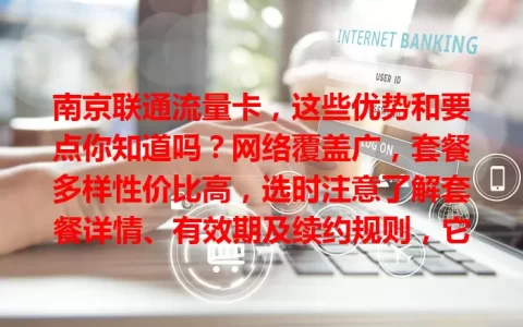 南京联通流量卡，这些优势和要点你知道吗？网络覆盖广，套餐多样性价比高，选时注意了解套餐详情、有效期及续约规则，它能成你上网好帮手！
