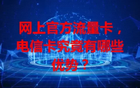 网上官方流量卡，电信卡究竟有哪些优势？
