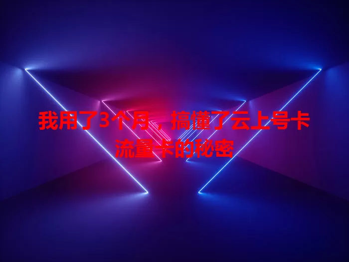 我用了3个月,搞懂了云上号卡流量卡的秘密