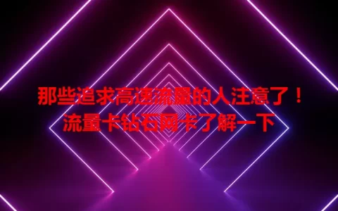 那些追求高速流量的人注意了！流量卡钻石网卡了解一下